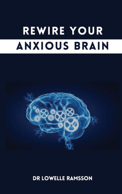 Rewire Your Anxious Brain: How to calm states of anxiety with simple ...