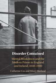 Title: Disorder Contained: Mental Breakdown and the Modern Prison in England and Ireland, 1840 - 1900, Author: Catherine Cox