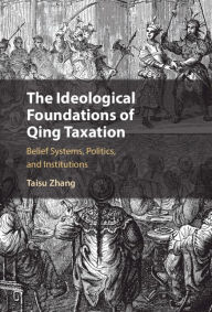 Title: The Ideological Foundations of Qing Taxation: Belief Systems, Politics, and Institutions, Author: Taisu Zhang