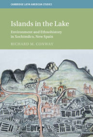 Title: Islands in the Lake: Environment and Ethnohistory in Xochimilco, New Spain, Author: Richard M. Conway