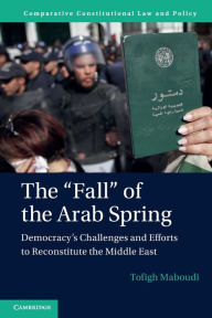 Title: The 'Fall' of the Arab Spring: Democracy's Challenges and Efforts to Reconstitute the Middle East, Author: Tofigh Maboudi