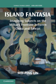 Title: Island Fantasia: Imagining Subjects on the Military Frontline between China and Taiwan, Author: Wei-Ping Lin