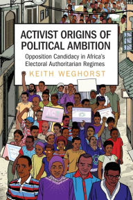 Title: Activist Origins of Political Ambition: Opposition Candidacy in Africa's Electoral Authoritarian Regimes, Author: Keith Weghorst