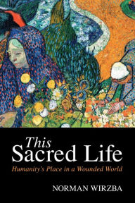 Title: This Sacred Life: Humanity's Place in a Wounded World, Author: Norman  Wirzba