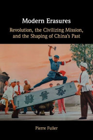 Title: Modern Erasures: Revolution, the Civilizing Mission, and the Shaping of China's Past, Author: Pierre Fuller