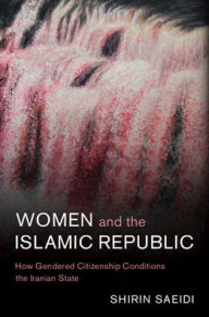 Title: Women and the Islamic Republic: How Gendered Citizenship Conditions the Iranian State, Author: Shirin Saeidi