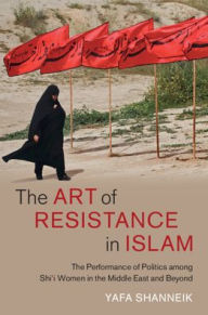 Title: The Art of Resistance in Islam: The Performance of Politics among Shi'i Women in the Middle East and Beyond, Author: Yafa Shanneik