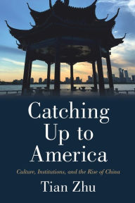 Title: Catching Up to America: Culture, Institutions, and the Rise of China, Author: Tian Zhu