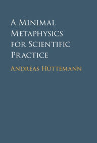 Title: A Minimal Metaphysics for Scientific Practice, Author: Andreas Hüttemann