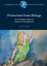 Title: Protection from Refuge: From Refugee Rights to Migration Management, Author: Kate Ogg