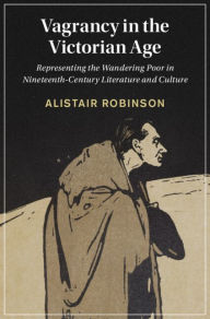 Title: Vagrancy in the Victorian Age: Representing the Wandering Poor in Nineteenth-Century Literature and Culture, Author: Alistair Robinson