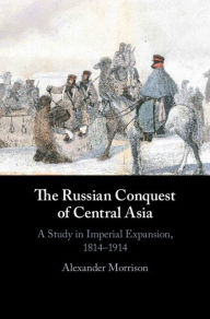 Title: The Russian Conquest of Central Asia: A Study in Imperial Expansion, 1814-1914, Author: Alexander Morrison