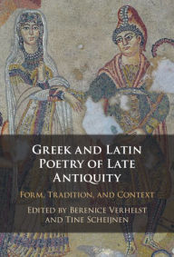 Title: Greek and Latin Poetry of Late Antiquity: Form, Tradition, and Context, Author: Berenice Verhelst