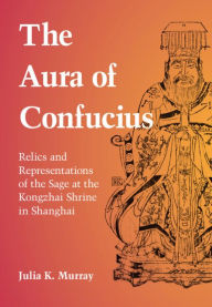 Title: The Aura of Confucius: Relics and Representations of the Sage at the Kongzhai Shrine in Shanghai, Author: Julia K. Murray