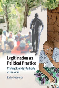 Title: Legitimation as Political Practice: Crafting Everyday Authority in Tanzania, Author: Kathy Dodworth