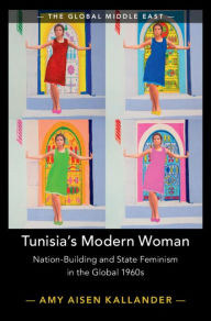 Title: Tunisia's Modern Woman: Nation-Building and State Feminism in the Global 1960s, Author: Amy Aisen Kallander
