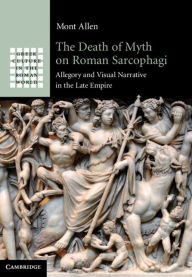 Title: The Death of Myth on Roman Sarcophagi: Allegory and Visual Narrative in the Late Empire, Author: Mont Allen