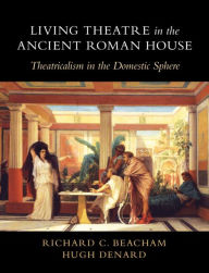 Title: Living Theatre in the Ancient Roman House: Theatricalism in the Domestic Sphere, Author: Richard C. Beacham