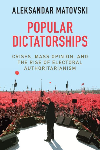 Popular Dictatorships: Crises, Mass Opinion, and the Rise of Electoral Authoritarianism