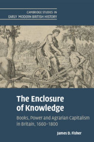 Title: The Enclosure of Knowledge: Books, Power and Agrarian Capitalism in Britain, 1660-1800, Author: James D. Fisher