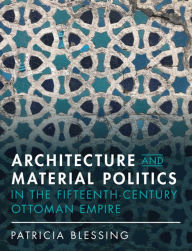 Title: Architecture and Material Politics in the Fifteenth-century Ottoman Empire, Author: Patricia Blessing