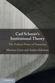 Title: Carl Schmitt's Institutional Theory: The Political Power of Normality, Author: Mariano Croce