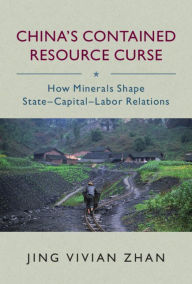 Title: China's Contained Resource Curse: How Minerals Shape State-Capital-Labor Relations, Author: Jing Vivian Zhan