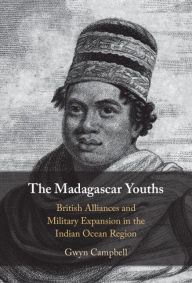 Title: The Madagascar Youths: British Alliances and Military Expansion in the Indian Ocean Region, Author: Gwyn Campbell