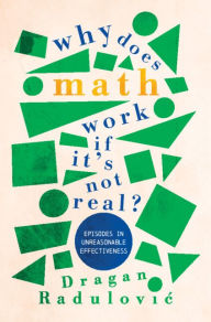 Title: Why Does Math Work . If It's Not Real?: Episodes in Unreasonable Effectiveness, Author: Dragan Radulovic