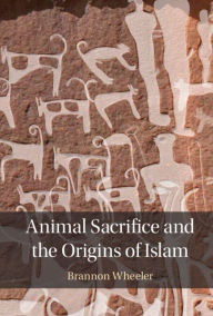 Title: Animal Sacrifice and the Origins of Islam, Author: Brannon Wheeler
