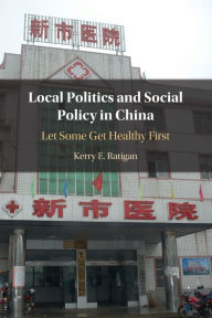 Title: Local Politics and Social Policy in China: Let Some Get Healthy First, Author: Kerry E. Ratigan