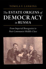 Title: The Estate Origins of Democracy in Russia: From Imperial Bourgeoisie to Post-Communist Middle Class, Author: Tomila V. Lankina