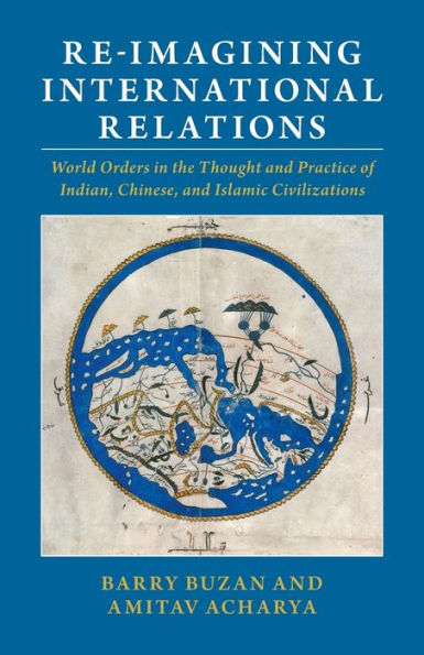 Re-imagining International Relations: World Orders the Thought and Practice of Indian, Chinese, Islamic Civilizations