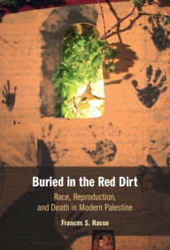 Title: Buried in the Red Dirt: Race, Reproduction, and Death in Modern Palestine, Author: Frances S. Hasso