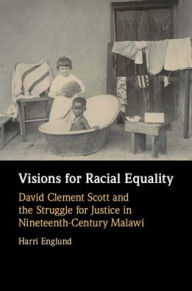 Title: Visions for Racial Equality: David Clement Scott and the Struggle for Justice in Nineteenth-Century Malawi, Author: Harri Englund