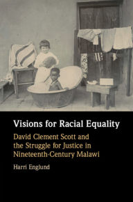 Title: Visions for Racial Equality: David Clement Scott and the Struggle for Justice in Nineteenth-Century Malawi, Author: Harri Englund