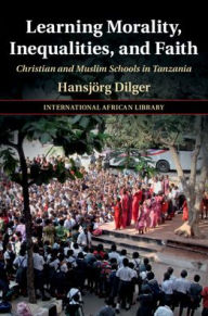 Title: Learning Morality, Inequalities, and Faith: Christian and Muslim Schools in Tanzania, Author: Hansjörg Dilger