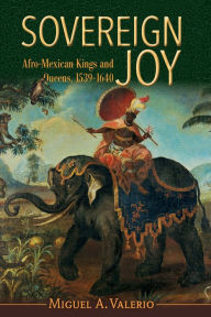 Title: Sovereign Joy: Afro-Mexican Kings and Queens, 1539-1640, Author: Miguel A. Valerio
