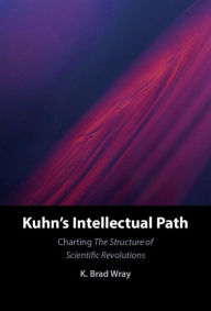 Title: Kuhn's Intellectual Path: Charting The Structure of Scientific Revolutions, Author: K. Brad Wray