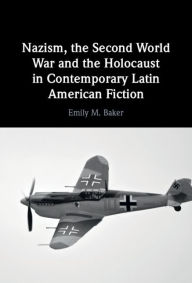 Title: Nazism, the Second World War and the Holocaust in Contemporary Latin American Fiction, Author: Emily M. Baker