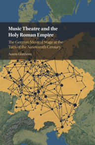 Title: Music Theatre and the Holy Roman Empire: The German Musical Stage at the Turn of the Nineteenth Century, Author: Austin Glatthorn