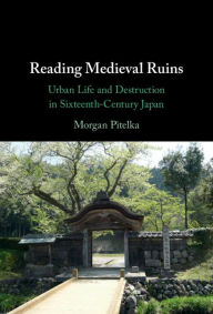 Title: Reading Medieval Ruins: Urban Life and Destruction in Sixteenth-Century Japan, Author: Morgan Pitelka