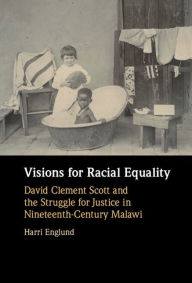 Title: Visions for Racial Equality: David Clement Scott and the Struggle for Justice in Nineteenth-Century Malawi, Author: Harri Englund