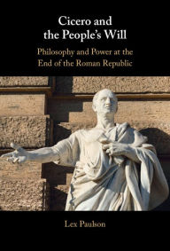 Title: Cicero and the People's Will: Philosophy and Power at the End of the Roman Republic, Author: Lex Paulson