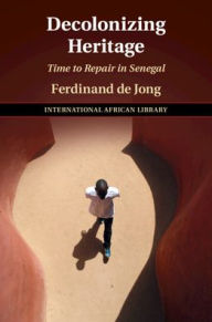 Title: Decolonizing Heritage: Time to Repair in Senegal, Author: Ferdinand De Jong