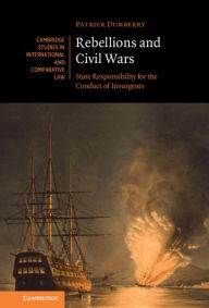 Title: Rebellions and Civil Wars: State Responsibility for the Conduct of Insurgents, Author: Patrick Dumberry