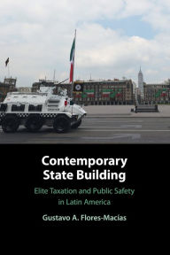 Title: Contemporary State Building: Elite Taxation and Public Safety in Latin America, Author: Gustavo A. Flores-Macías