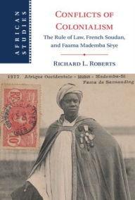 Title: Conflicts of Colonialism: The Rule of Law, French Soudan, and Faama Mademba Sèye, Author: Richard L. Roberts