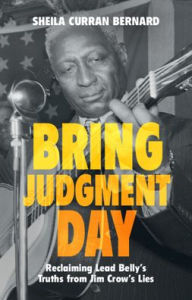 Title: Bring Judgment Day: Reclaiming Lead Belly's Truths from Jim Crow's Lies, Author: Sheila Curran Bernard