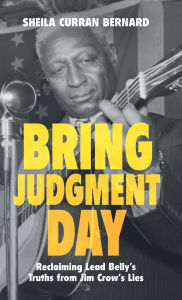 Title: Bring Judgment Day: Reclaiming Lead Belly's Truths from Jim Crow's Lies, Author: Sheila Curran Bernard